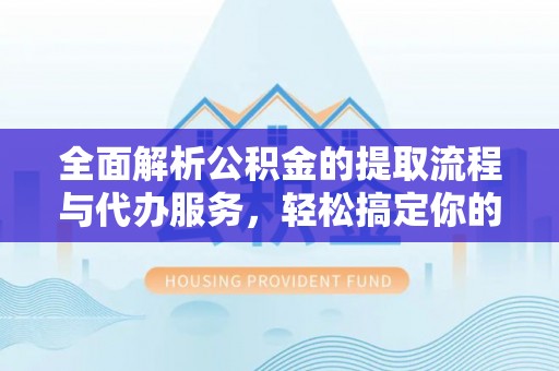 古县全面解析公积金的提取流程与代办服务，轻松搞定你的公积金咨询代办提取